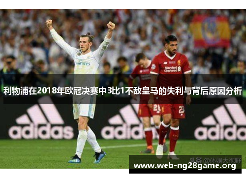 利物浦在2018年欧冠决赛中3比1不敌皇马的失利与背后原因分析