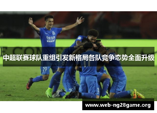 中超联赛球队重组引发新格局各队竞争态势全面升级