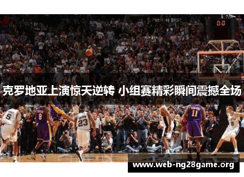 克罗地亚上演惊天逆转 小组赛精彩瞬间震撼全场