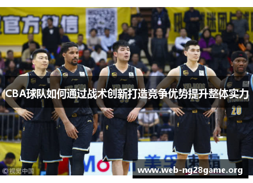 CBA球队如何通过战术创新打造竞争优势提升整体实力