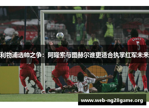 利物浦选帅之争：阿隆索与图赫尔谁更适合执掌红军未来