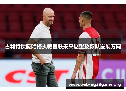 古利特谈滕哈格执教曼联未来展望及球队发展方向