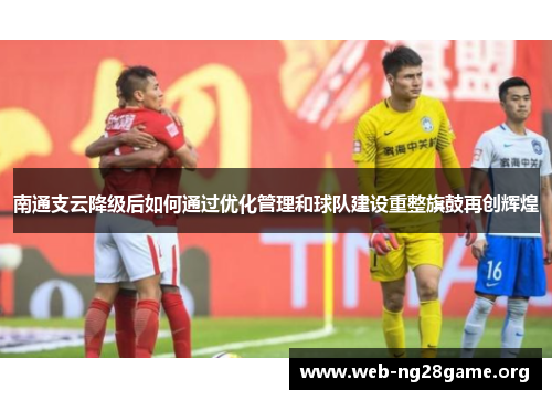 南通支云降级后如何通过优化管理和球队建设重整旗鼓再创辉煌