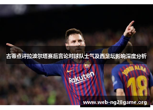 古蒂点评拉波尔塔赛后言论对球队士气及西足坛影响深度分析