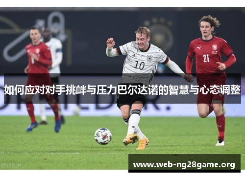 如何应对对手挑衅与压力巴尔达诺的智慧与心态调整