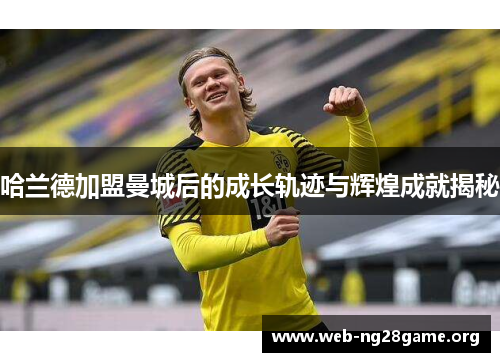 哈兰德加盟曼城后的成长轨迹与辉煌成就揭秘