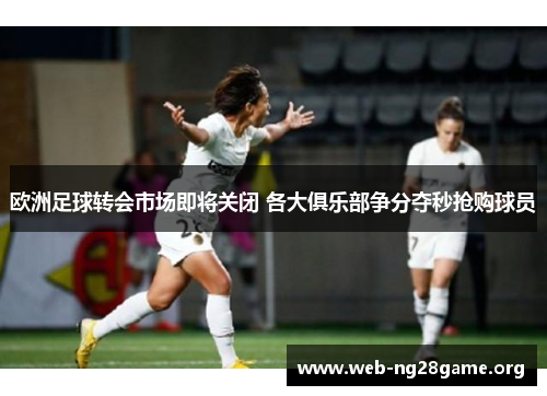 欧洲足球转会市场即将关闭 各大俱乐部争分夺秒抢购球员