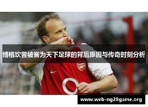 博格坎普被誉为天下足球的背后原因与传奇时刻分析