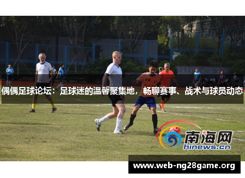 偶偶足球论坛：足球迷的温馨聚集地，畅聊赛事、战术与球员动态