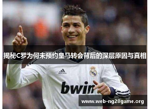 揭秘C罗为何未预约皇马转会背后的深层原因与真相 揭秘C罗为何未预约皇马转会背后的深层原因与真相