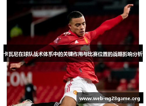 卡瓦尼在球队战术体系中的关键作用与比赛位置的战略影响分析