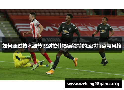 如何通过技术细节识别拉什福德独特的足球特点与风格