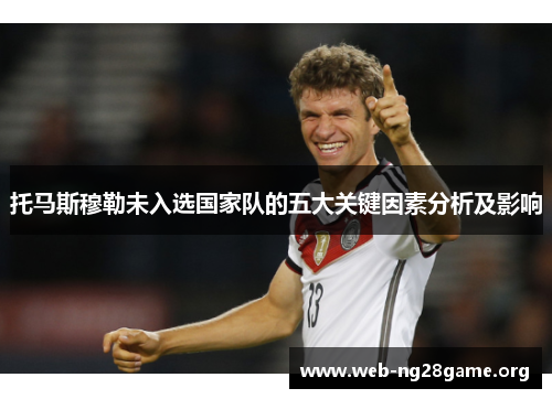 托马斯穆勒未入选国家队的五大关键因素分析及影响