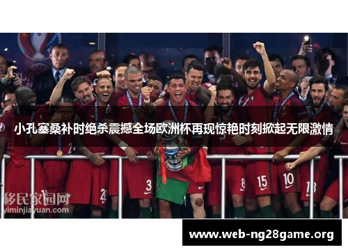 小孔塞桑补时绝杀震撼全场欧洲杯再现惊艳时刻掀起无限激情