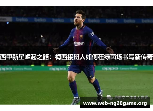 西甲新星崛起之路：梅西接班人如何在绿茵场书写新传奇