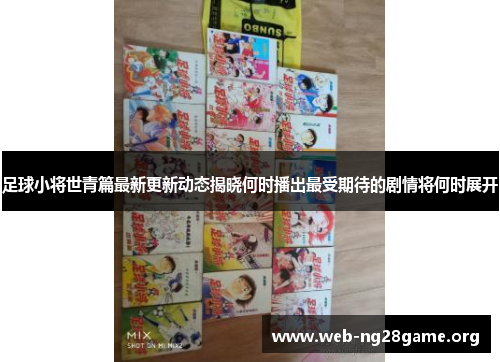 足球小将世青篇最新更新动态揭晓何时播出最受期待的剧情将何时展开 足球小将世青篇最新更新动态揭晓何时播出最受期待的剧情将何时展开