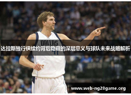 达拉斯独行侠续约背后隐藏的深层意义与球队未来战略解析 达拉斯独行侠续约背后隐藏的深层意义与球队未来战略解析
