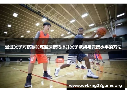 通过父子对抗赛锻炼篮球技巧提升父子默契与竞技水平的方法 通过父子对抗赛锻炼篮球技巧提升父子默契与竞技水平的方法