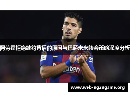 阿劳霍拒绝续约背后的原因与巴萨未来转会策略深度分析 阿劳霍拒绝续约背后的原因与巴萨未来转会策略深度分析
