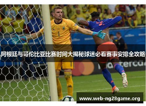 阿根廷与哥伦比亚比赛时间大揭秘球迷必看赛事安排全攻略 阿根廷与哥伦比亚比赛时间大揭秘球迷必看赛事安排全攻略