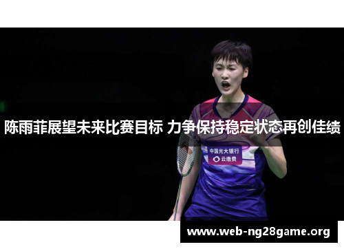 陈雨菲展望未来比赛目标 力争保持稳定状态再创佳绩