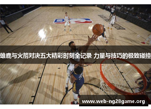 雄鹿与火箭对决五大精彩时刻全记录 力量与技巧的极致碰撞