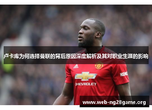 卢卡库为何选择曼联的背后原因深度解析及其对职业生涯的影响 卢卡库为何选择曼联的背后原因深度解析及其对职业生涯的影响