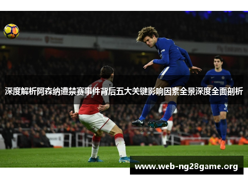 深度解析阿森纳遭禁赛事件背后五大关键影响因素全景深度全面剖析 深度解析阿森纳遭禁赛事件背后五大关键影响因素全景深度全面剖析