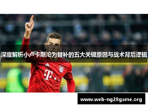 深度解析小卢卡斯沦为替补的五大关键原因与战术背后逻辑