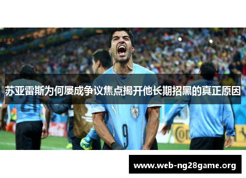 苏亚雷斯为何屡成争议焦点揭开他长期招黑的真正原因