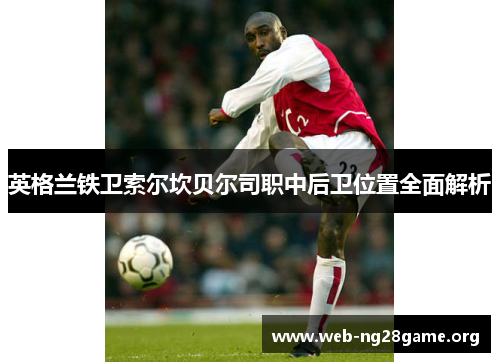 英格兰铁卫索尔坎贝尔司职中后卫位置全面解析 英格兰铁卫索尔坎贝尔司职中后卫位置全面解析