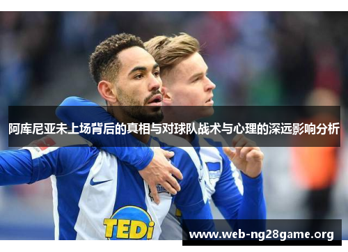 阿库尼亚未上场背后的真相与对球队战术与心理的深远影响分析