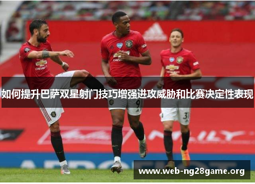 如何提升巴萨双星射门技巧增强进攻威胁和比赛决定性表现 如何提升巴萨双星射门技巧增强进攻威胁和比赛决定性表现