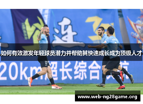 如何有效激发年轻球员潜力并帮助其快速成长成为顶级人才