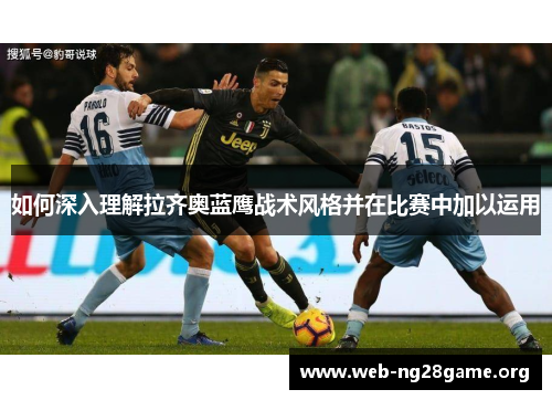 如何深入理解拉齐奥蓝鹰战术风格并在比赛中加以运用 如何深入理解拉齐奥蓝鹰战术风格并在比赛中加以运用