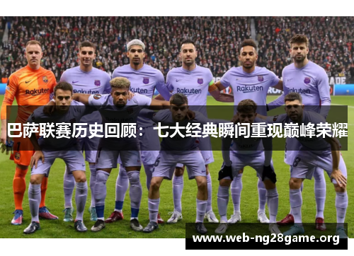 巴萨联赛历史回顾：七大经典瞬间重现巅峰荣耀