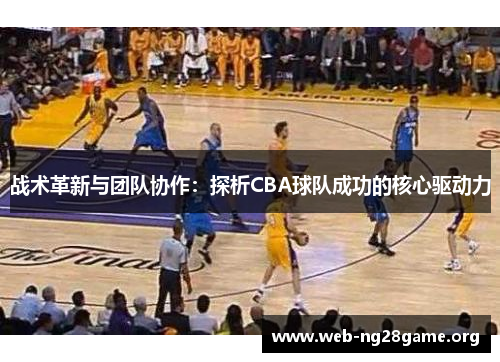 战术革新与团队协作：探析CBA球队成功的核心驱动力