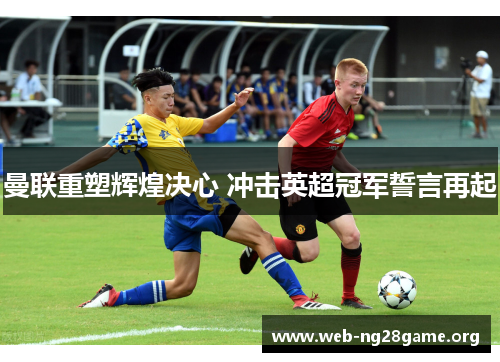 曼联重塑辉煌决心 冲击英超冠军誓言再起