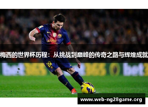 梅西的世界杯历程：从挑战到巅峰的传奇之路与辉煌成就