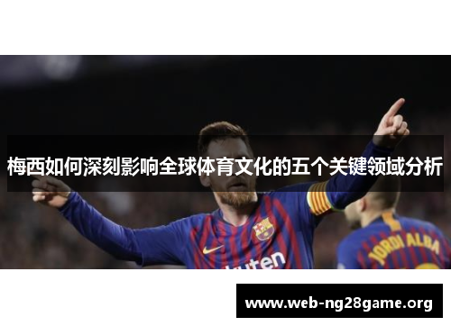 梅西如何深刻影响全球体育文化的五个关键领域分析