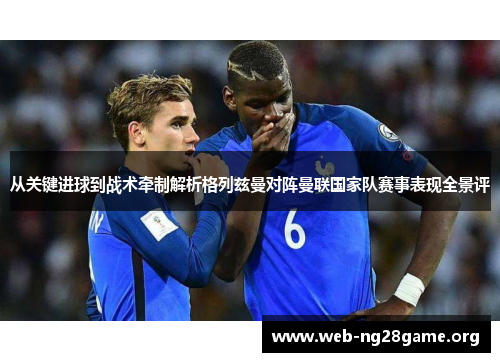 从关键进球到战术牵制解析格列兹曼对阵曼联国家队赛事表现全景评